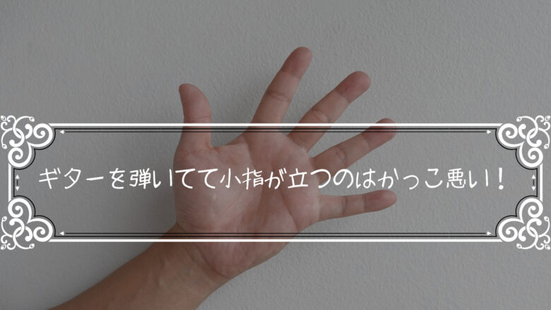 ギターを弾く時に小指が立つ原因を徹底究明！小指を立たせなくする対策5ステップ！！