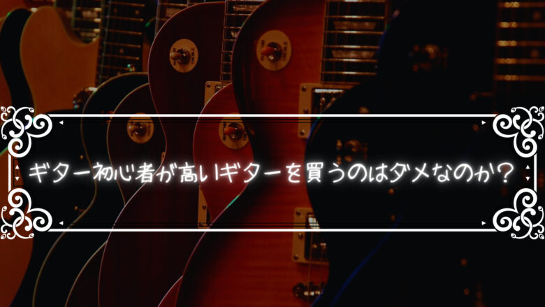 ギター初心者が高いギターを買うのはダメ？ギター初心者が高級ギター買うのに批判的なのは単なる嫉妬！