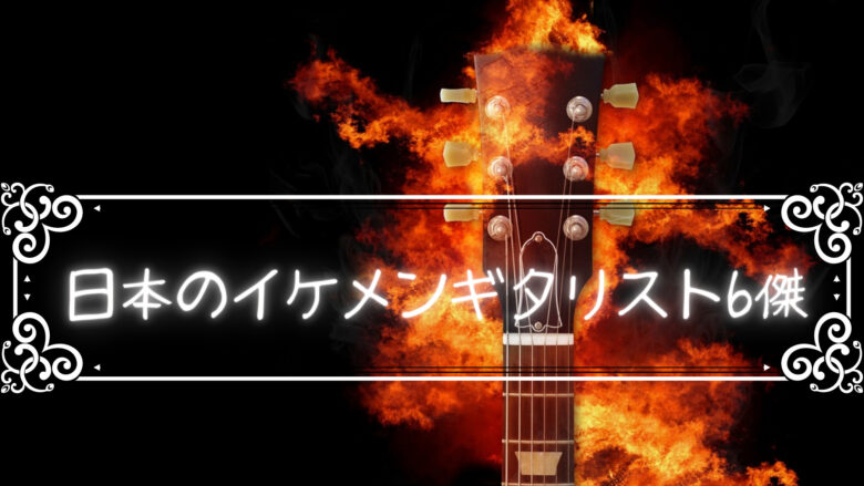 「日本のイケメンギタリスト6傑」日本のイケメンギタリスト紹介してみる