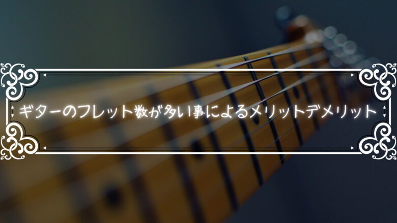 ギターのフレット数が多い事によるメリットデメリットについて