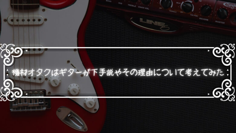 機材オタクはギターが下手説やその理由について考えてみた