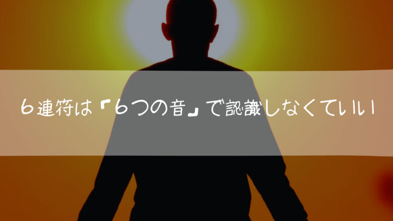 6連符だからと言って「6つの音」で認識しないといけないわけではない