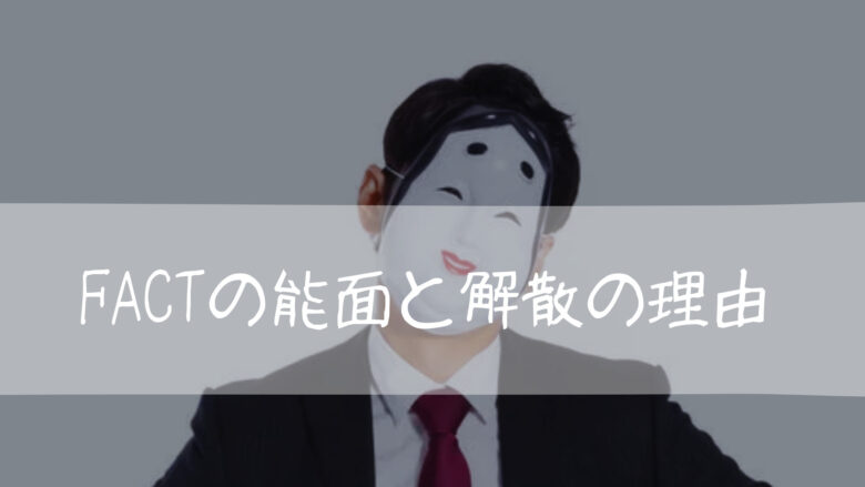 FACTの能面と解散の理由