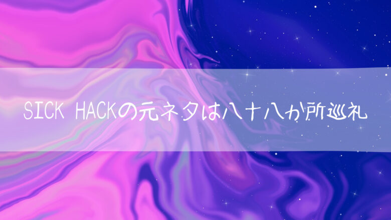 SICK HACK 元ネタ 八十八か所巡礼