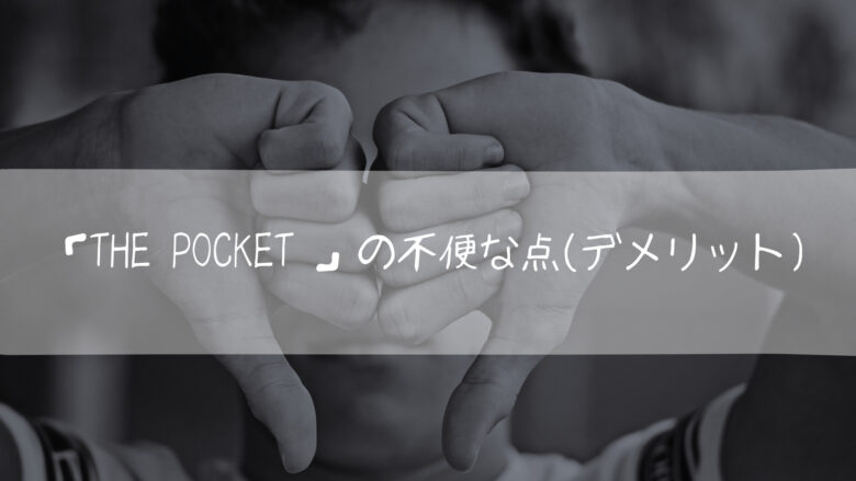 「The Pocket 」の不便な点(デメリット)
