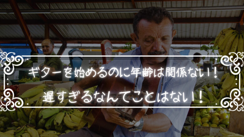 ギターを始めるのに年齢は関係ない！遅すぎるなんてことはない！