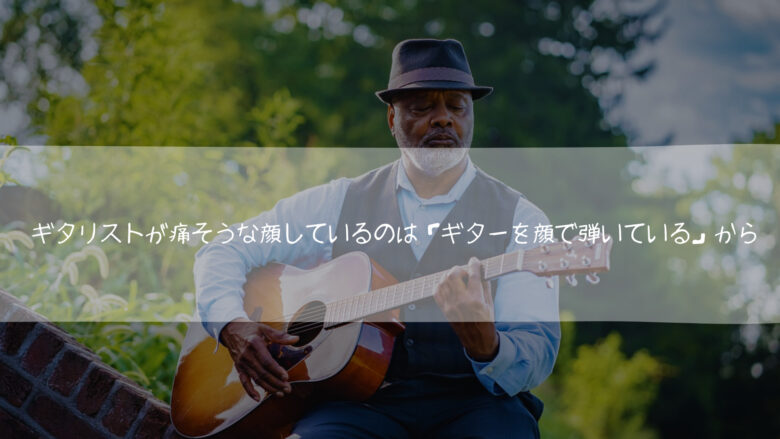 ギタリストが痛そうな顔しているのは「ギターを顔で弾いている」から