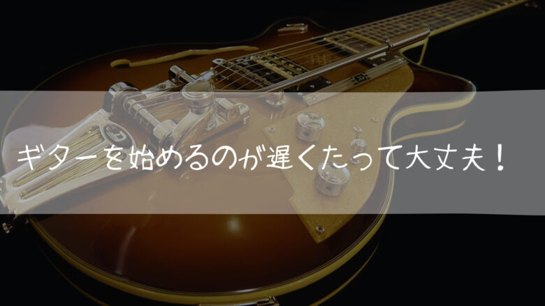 ギターを始めるのが遅くたって大丈夫!