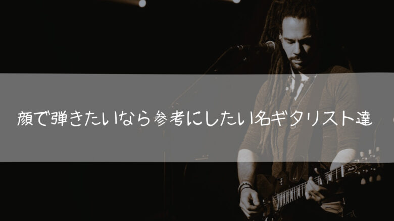 顔で弾きたいなら参考にしたい名ギタリスト達