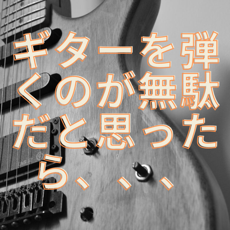 ギターを弾くなんて時間の無駄！と思ったら、一旦自分を見つめ直そう