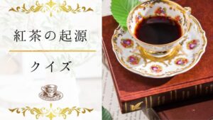 【紅茶の起源クイズ】紅茶はどこで生まれた？紅茶の起源と流通の歴史がわかる15問！